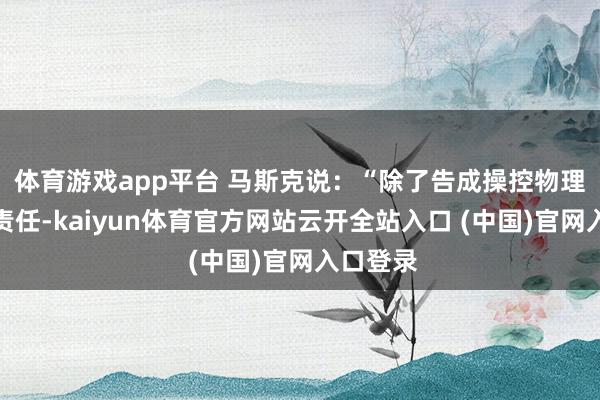 体育游戏app平台 马斯克说：“除了告成操控物理实体的责任-kaiyun体育官方网站云开全站入口 (中国)官网入口登录
