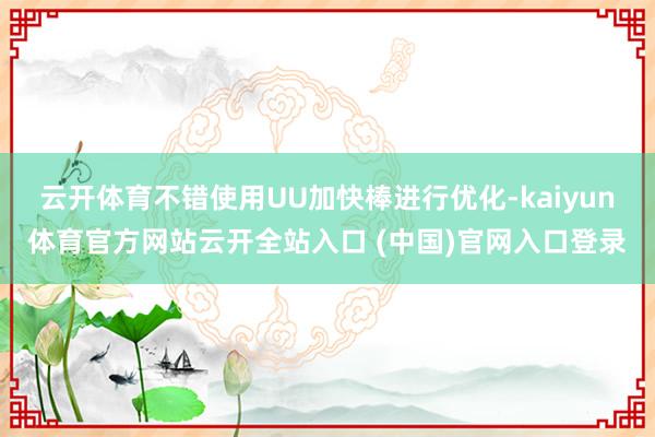 云开体育不错使用UU加快棒进行优化-kaiyun体育官方网站云开全站入口 (中国)官网入口登录