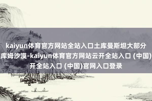 kaiyun体育官方网站全站入口土库曼斯坦大部分所在掩饰卡拉库姆沙漠-kaiyun体育官方网站云开全站入口 (中国)官网入口登录
