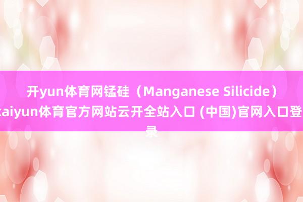 开yun体育网锰硅(Manganese Silicide)-kaiyun体育官方网站云开全站入口 (中国)官网入口登录