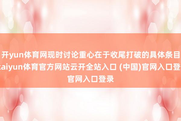 开yun体育网现时讨论重心在于收尾打破的具体条目-kaiyun体育官方网站云开全站入口 (中国)官网入口登录