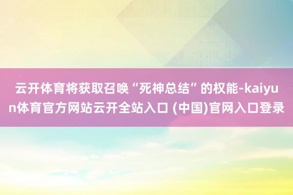 云开体育将获取召唤“死神总结”的权能-kaiyun体育官方网站云开全站入口 (中国)官网入口登录