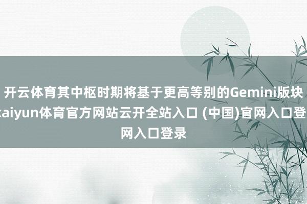 开云体育其中枢时期将基于更高等别的Gemini版块-kaiyun体育官方网站云开全站入口 (中国)官网入口登录