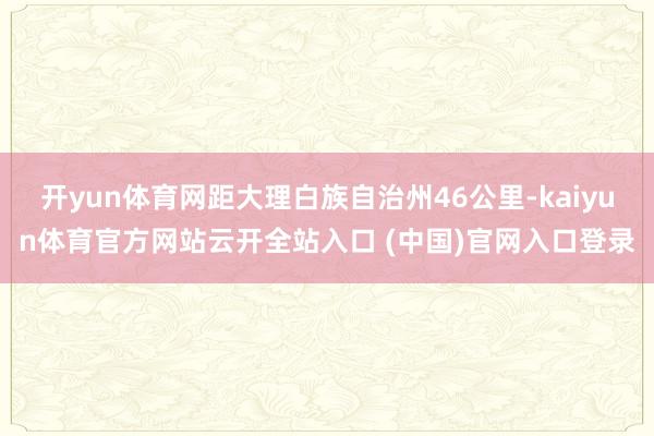 开yun体育网距大理白族自治州46公里-kaiyun体育官方网站云开全站入口 (中国)官网入口登录