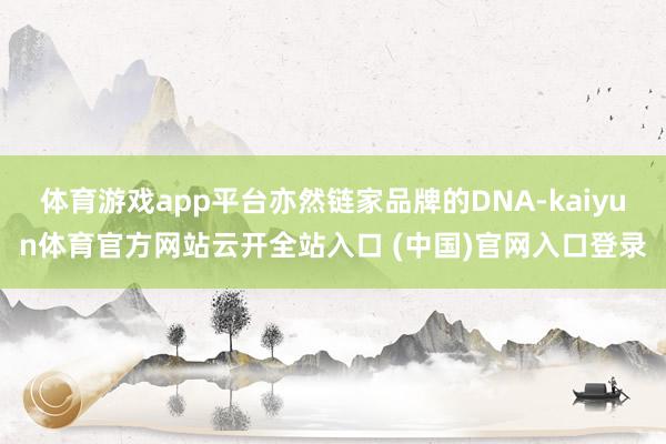 体育游戏app平台亦然链家品牌的DNA-kaiyun体育官方网站云开全站入口 (中国)官网入口登录
