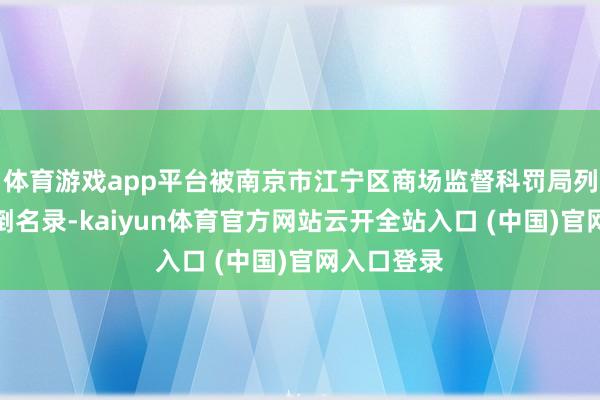 体育游戏app平台被南京市江宁区商场监督科罚局列入策画颠倒名录-kaiyun体育官方网站云开全站入口 (中国)官网入口登录