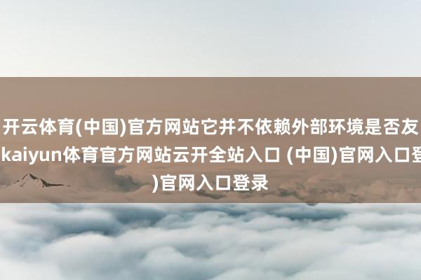 开云体育(中国)官方网站它并不依赖外部环境是否友好-kaiyun体育官方网站云开全站入口 (中国)官网入口登录