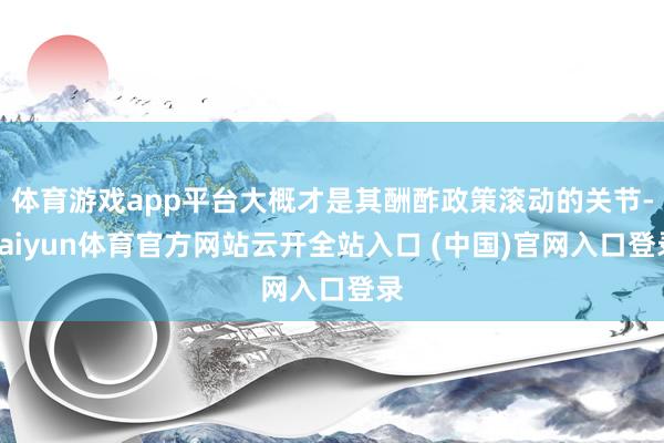 体育游戏app平台大概才是其酬酢政策滚动的关节-kaiyun体育官方网站云开全站入口 (中国)官网入口登录