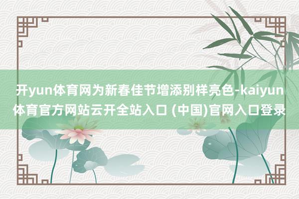 开yun体育网为新春佳节增添别样亮色-kaiyun体育官方网站云开全站入口 (中国)官网入口登录