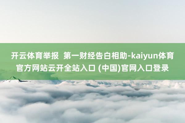 开云体育举报  第一财经告白相助-kaiyun体育官方网站云开全站入口 (中国)官网入口登录