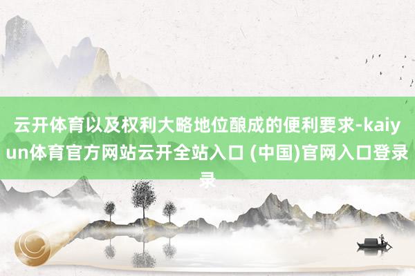云开体育以及权利大略地位酿成的便利要求-kaiyun体育官方网站云开全站入口 (中国)官网入口登录