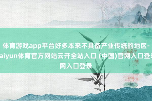 体育游戏app平台好多本来不具备产业传统的地区-kaiyun体育官方网站云开全站入口 (中国)官网入口登录