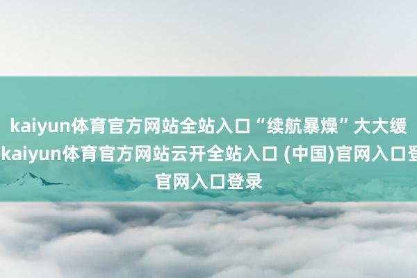 kaiyun体育官方网站全站入口“续航暴燥”大大缓解-kaiyun体育官方网站云开全站入口 (中国)官网入口登录