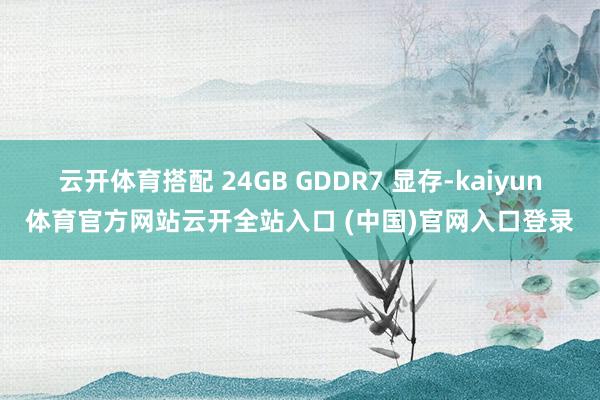 云开体育搭配 24GB GDDR7 显存-kaiyun体育官方网站云开全站入口 (中国)官网入口登录