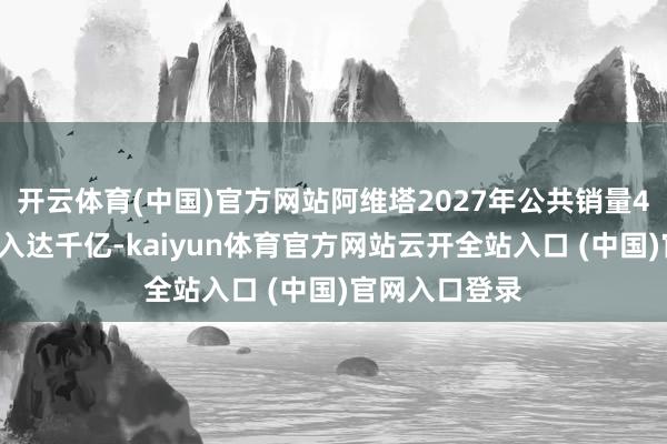 开云体育(中国)官方网站阿维塔2027年公共销量40万辆、年收入达千亿-kaiyun体育官方网站云开全站入口 (中国)官网入口登录