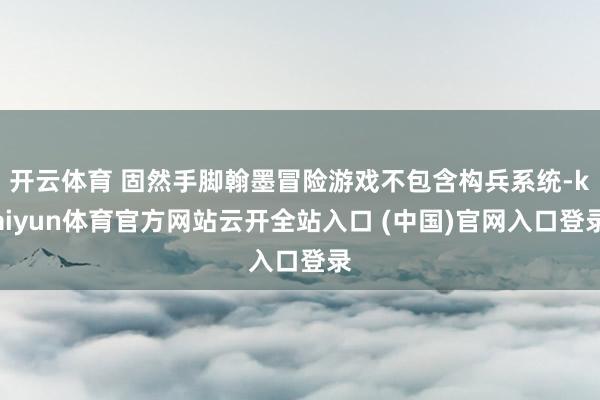 开云体育 固然手脚翰墨冒险游戏不包含构兵系统-kaiyun体育官方网站云开全站入口 (中国)官网入口登录