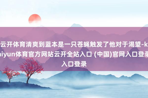 云开体育清爽到蓝本是一只苍蝇触发了他对于渴望-kaiyun体育官方网站云开全站入口 (中国)官网入口登录