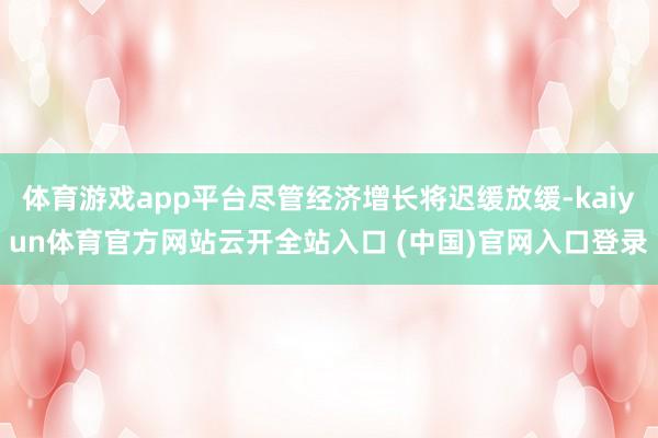 体育游戏app平台尽管经济增长将迟缓放缓-kaiyun体育官方网站云开全站入口 (中国)官网入口登录