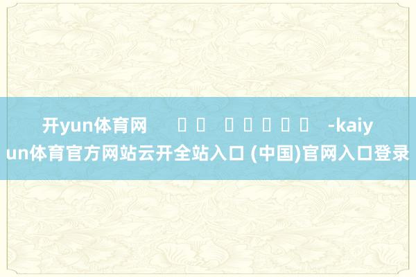 开yun体育网      		  					  -kaiyun体育官方网站云开全站入口 (中国)官网入口登录