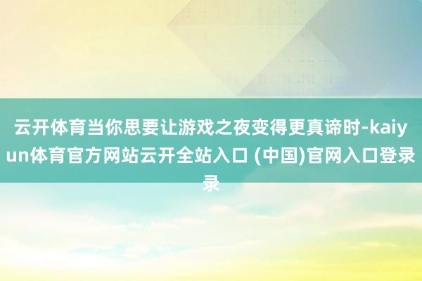 云开体育当你思要让游戏之夜变得更真谛时-kaiyun体育官方网站云开全站入口 (中国)官网入口登录