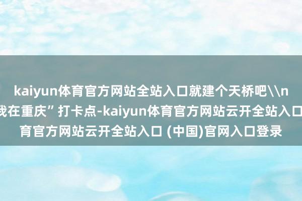 kaiyun体育官方网站全站入口就建个天桥吧\n不雅音桥网红天桥“我在重庆”打卡点-kaiyun体育官方网站云开全站入口 (中国)官网入口登录