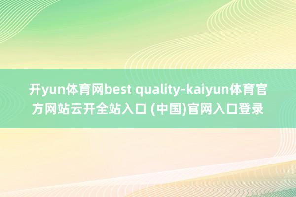 开yun体育网best quality-kaiyun体育官方网站云开全站入口 (中国)官网入口登录