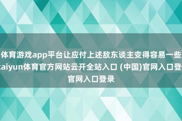 体育游戏app平台让应付上述敌东谈主变得容易一些-kaiyun体育官方网站云开全站入口 (中国)官网入口登录