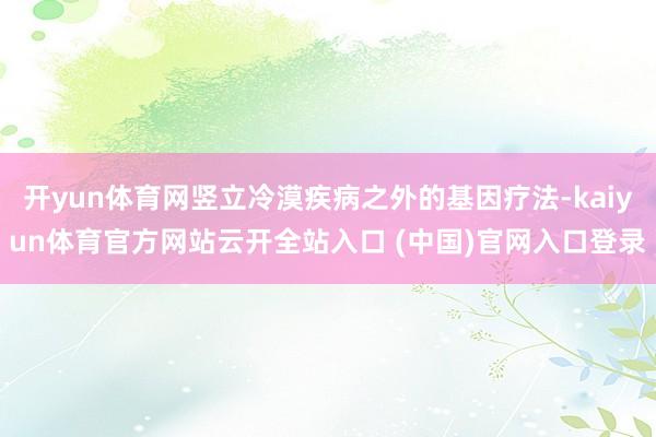 开yun体育网竖立冷漠疾病之外的基因疗法-kaiyun体育官方网站云开全站入口 (中国)官网入口登录