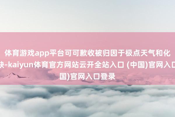 体育游戏app平台 可可歉收被归因于极点天气和化肥短缺-kaiyun体育官方网站云开全站入口 (中国)官网入口登录
