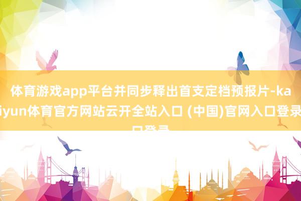 体育游戏app平台并同步释出首支定档预报片-kaiyun体育官方网站云开全站入口 (中国)官网入口登录