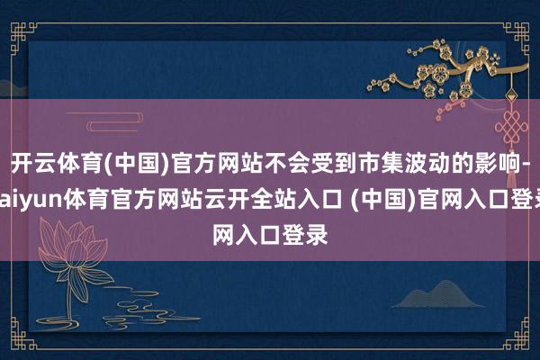 开云体育(中国)官方网站不会受到市集波动的影响-kaiyun体育官方网站云开全站入口 (中国)官网入口登录