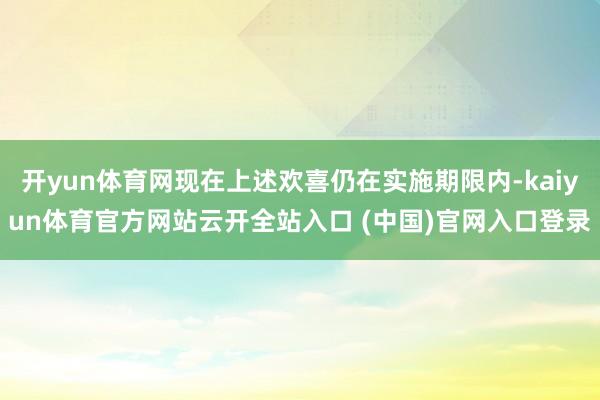 开yun体育网现在上述欢喜仍在实施期限内-kaiyun体育官方网站云开全站入口 (中国)官网入口登录