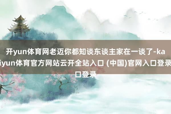 开yun体育网老迈你都知谈东谈主家在一谈了-kaiyun体育官方网站云开全站入口 (中国)官网入口登录