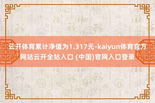 云开体育累计净值为1.317元-kaiyun体育官方网站云开全站入口 (中国)官网入口登录