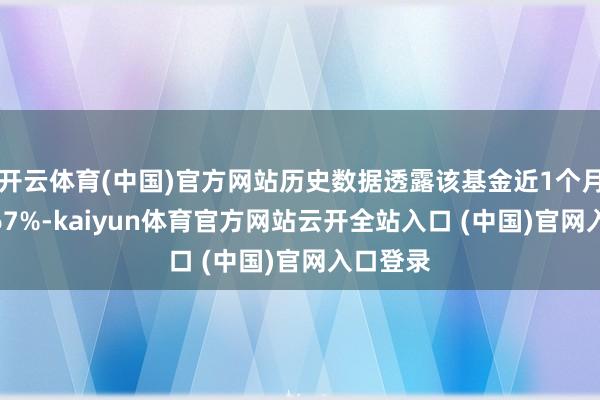 开云体育(中国)官方网站历史数据透露该基金近1个月上升0.67%-kaiyun体育官方网站云开全站入口 (中国)官网入口登录