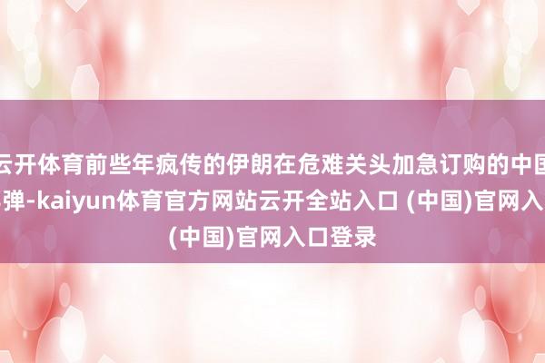 云开体育前些年疯传的伊朗在危难关头加急订购的中国反舰导弹-kaiyun体育官方网站云开全站入口 (中国)官网入口登录