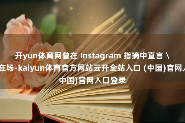 开yun体育网曾在 Instagram 指摘中直言 