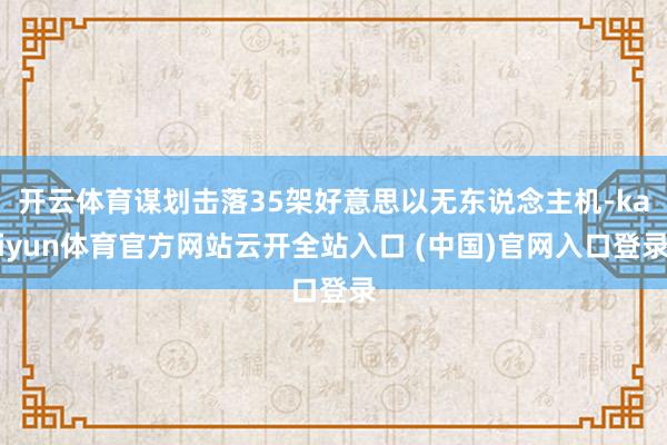 开云体育谋划击落35架好意思以无东说念主机-kaiyun体育官方网站云开全站入口 (中国)官网入口登录
