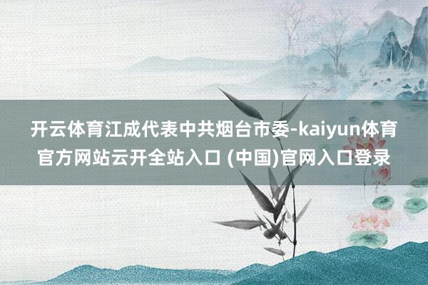 开云体育　　江成代表中共烟台市委-kaiyun体育官方网站云开全站入口 (中国)官网入口登录