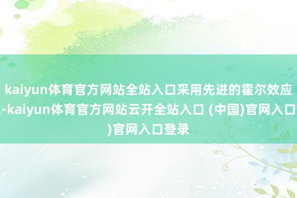 kaiyun体育官方网站全站入口采用先进的霍尔效应旨趣-kaiyun体育官方网站云开全站入口 (中国)官网入口登录