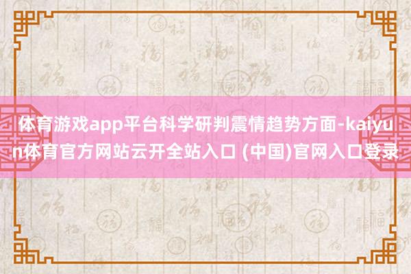 体育游戏app平台科学研判震情趋势方面-kaiyun体育官方网站云开全站入口 (中国)官网入口登录