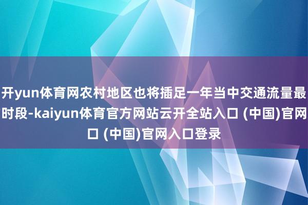 开yun体育网农村地区也将插足一年当中交通流量最为围聚的时段-kaiyun体育官方网站云开全站入口 (中国)官网入口登录