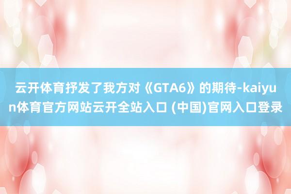 云开体育抒发了我方对《GTA6》的期待-kaiyun体育官方网站云开全站入口 (中国)官网入口登录