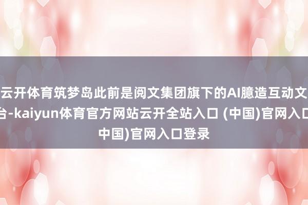 云开体育筑梦岛此前是阅文集团旗下的AI臆造互动文娱平台-kaiyun体育官方网站云开全站入口 (中国)官网入口登录