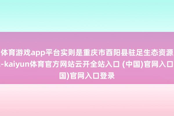 体育游戏app平台实则是重庆市酉阳县驻足生态资源上风-kaiyun体育官方网站云开全站入口 (中国)官网入口登录