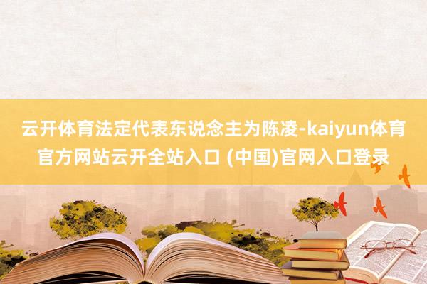 云开体育法定代表东说念主为陈凌-kaiyun体育官方网站云开全站入口 (中国)官网入口登录