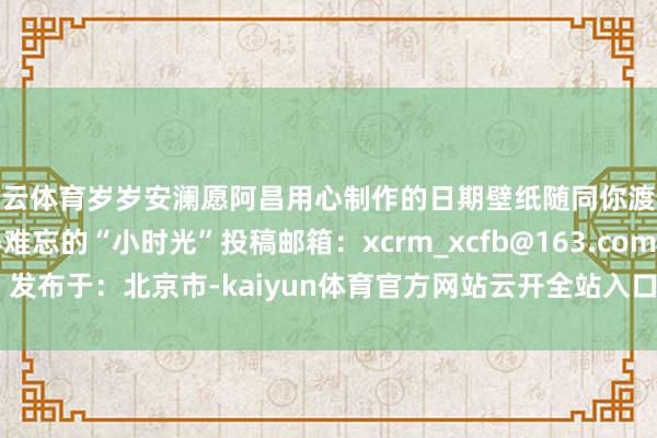 开云体育岁岁安澜愿阿昌用心制作的日期壁纸随同你渡过2025年每一个值得难忘的“小时光”投稿邮箱：xcrm_xcfb@163.com 发布于：北京市-kaiyun体育官方网站云开全站入口 (中国)官网入口登录