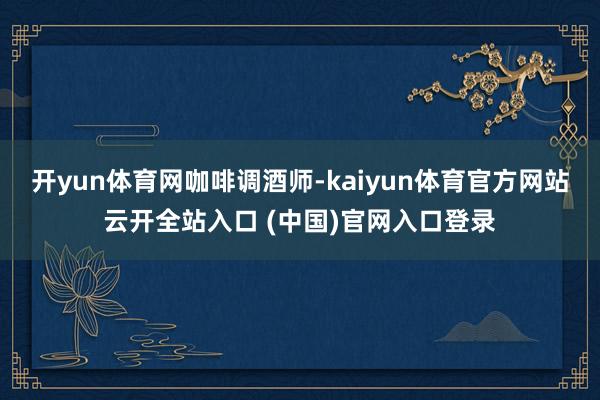 开yun体育网咖啡调酒师-kaiyun体育官方网站云开全站入口 (中国)官网入口登录