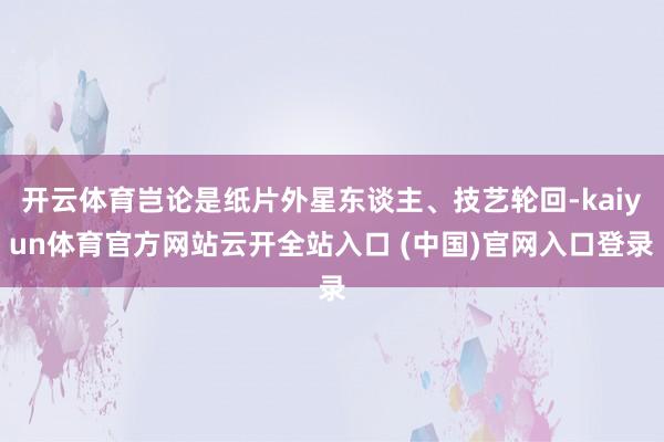 开云体育岂论是纸片外星东谈主、技艺轮回-kaiyun体育官方网站云开全站入口 (中国)官网入口登录