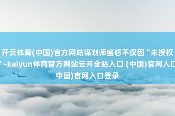 开云体育(中国)官方网站谋划师盛怒不仅因“未授权使用”-kaiyun体育官方网站云开全站入口 (中国)官网入口登录